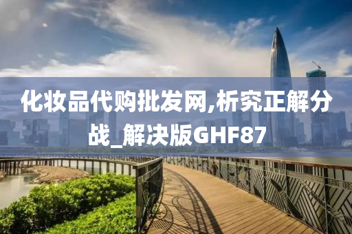 化妆品代购批发网,析究正解分战_解决版GHF87