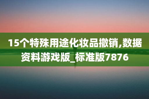 15个特殊用途化妆品撤销,数据资料游戏版_标准版7876