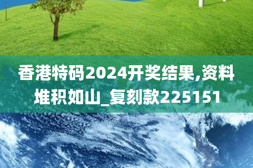 香港特码2024开奖结果,资料堆积如山_复刻款225151