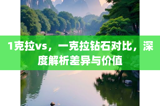 1克拉vs，一克拉钻石对比，深度解析差异与价值