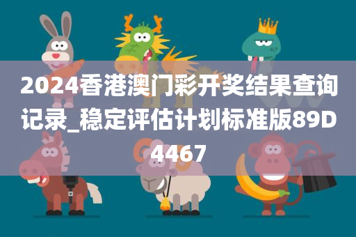 2024香港澳门彩开奖结果查询记录_稳定评估计划标准版89D4467