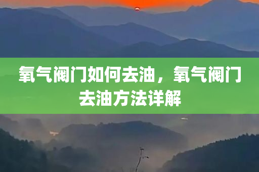 氧气阀门如何去油，氧气阀门去油方法详解