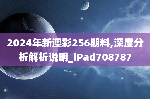 2024年新澳彩256期料,深度分析解析说明_iPad708787