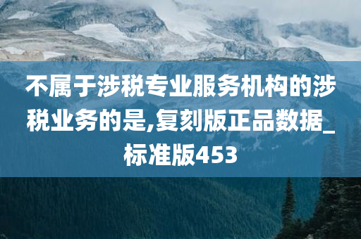 不属于涉税专业服务机构的涉税业务的是,复刻版正品数据_标准版453