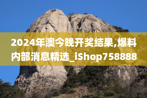 2024年澳今晚开奖结果,爆料内部消息精选_iShop758888