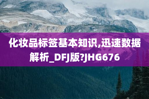 化妆品标签基本知识,迅速数据解析_DFJ版?JHG676