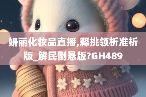 妍丽化妆品直播,释挑领析准析版_解民倒悬版?GH489