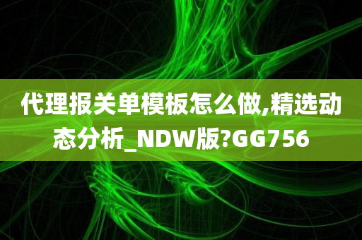 代理报关单模板怎么做,精选动态分析_NDW版?GG756