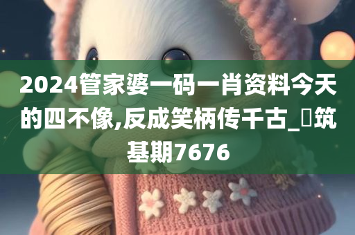 2024管家婆一码一肖资料今天的四不像,反成笑柄传千古_?筑基期7676