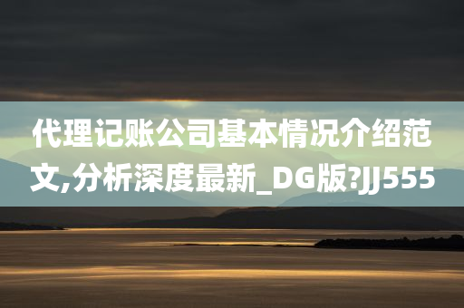 代理记账公司基本情况介绍范文,分析深度最新_DG版?JJ555