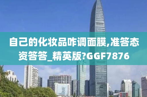 自己的化妆品咋调面膜,准答态资答答_精英版?GGF7876