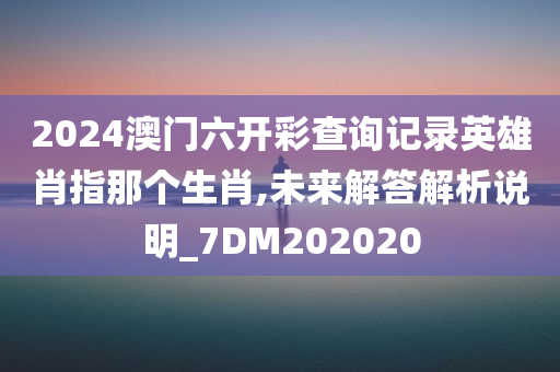 2024澳门六开彩查询记录英雄肖指那个生肖,未来解答解析说明_7DM202020