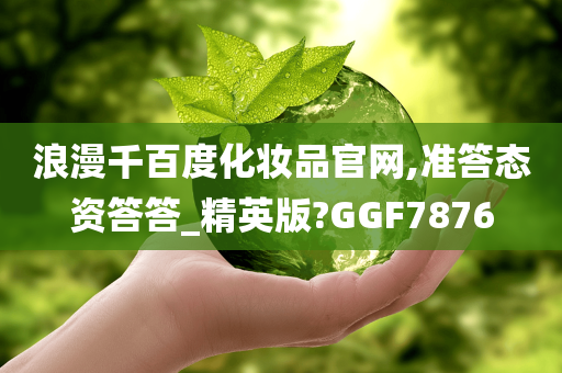 浪漫千百度化妆品官网,准答态资答答_精英版?GGF7876