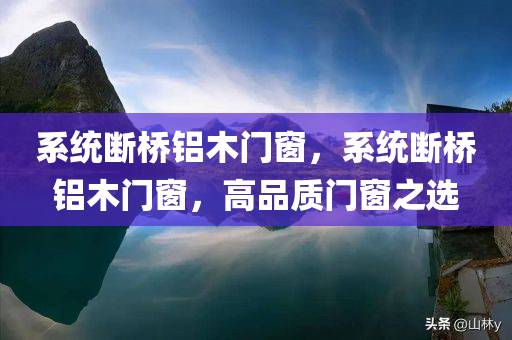 系统断桥铝木门窗，系统断桥铝木门窗，高品质门窗之选