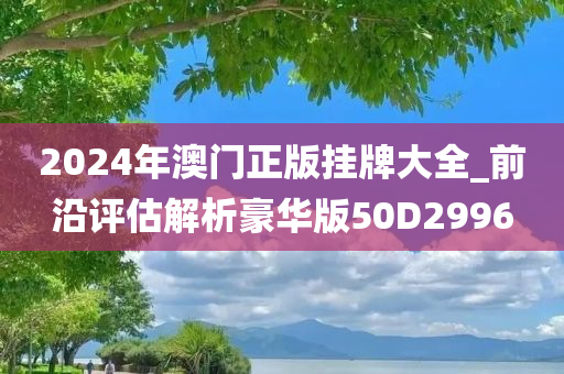 2024年澳门正版挂牌大全_前沿评估解析豪华版50D2996