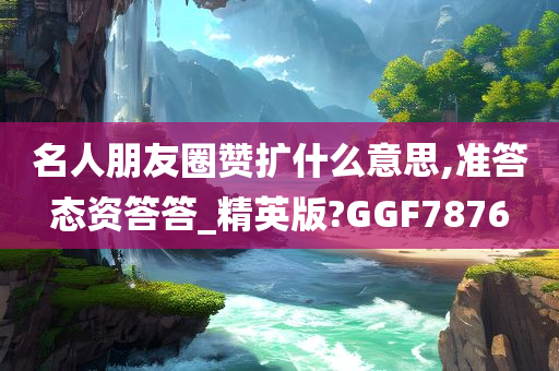 名人朋友圈赞扩什么意思,准答态资答答_精英版?GGF7876