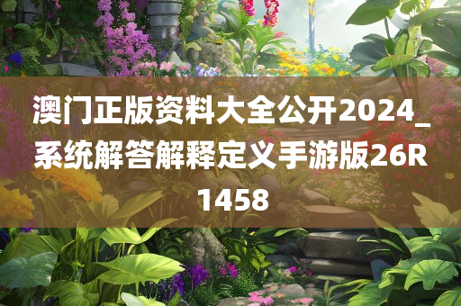 澳门正版资料大全公开2024_系统解答解释定义手游版26R1458