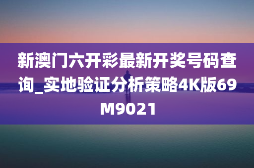 新澳门六开彩最新开奖号码查询_实地验证分析策略4K版69M9021