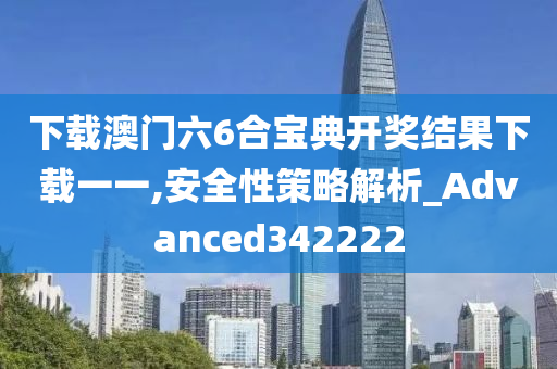 下载澳门六6合宝典开奖结果下载一一,安全性策略解析_Advanced342222