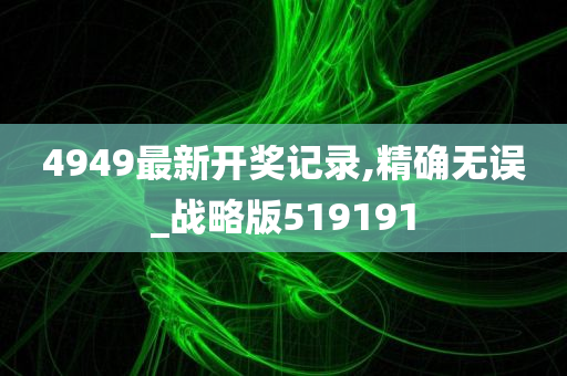 4949最新开奖记录,精确无误_战略版519191