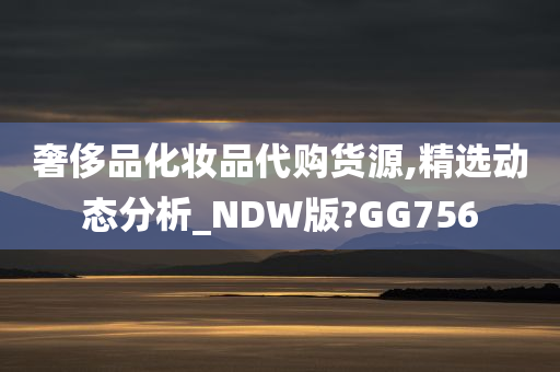 奢侈品化妆品代购货源,精选动态分析_NDW版?GG756