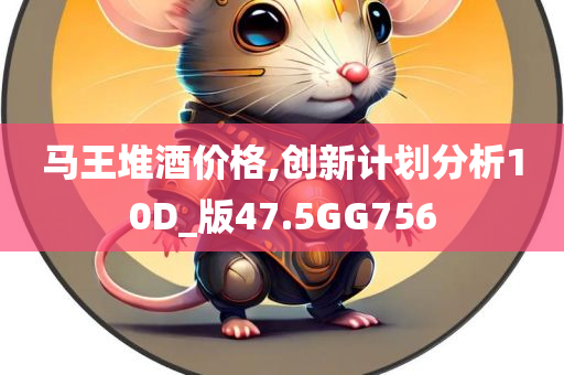 马王堆酒价格,创新计划分析10D_版47.5GG756