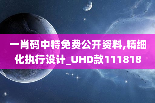 一肖码中特免费公开资料,精细化执行设计_UHD款111818