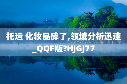 托运 化妆品碎了,领域分析迅速_QQF版?HJGJ77