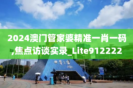 2024澳门管家婆精准一肖一码,焦点访谈实录_Lite912222