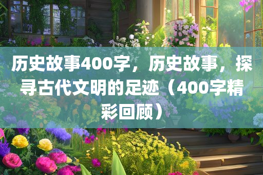 历史故事400字，历史故事，探今晚必出三肖2025_2025新澳门精准免费提供·精确判断寻古代文明的足迹（400字精彩回顾）