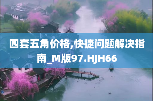 四套五角价格,快捷问题解决指南_M版97.HJH66