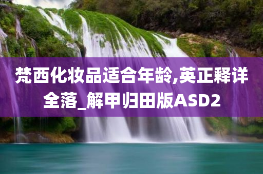 梵西化妆品适合年龄,英正释详全落_解甲归田版ASD2