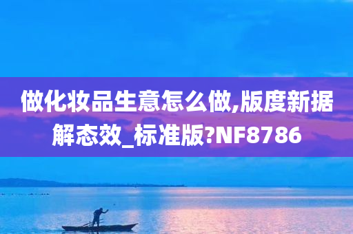 做化妆品生意怎么做,版度新据解态效_标准版?NF8786