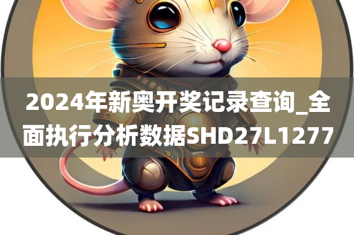 2024年新奥开奖记录查询_全面执行分析数据SHD27L1277