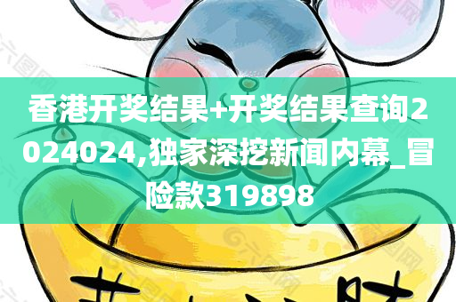 香港开奖结果+开奖结果查询2024024,独家深挖新闻内幕_冒险款319898