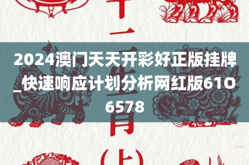 2024澳门天天开彩好正版挂牌_快速响应计划分析网红版61O6578