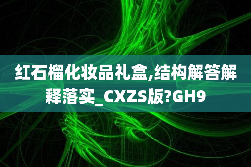 红石榴化妆品礼盒,结构解答解释落实_CXZS版?GH9