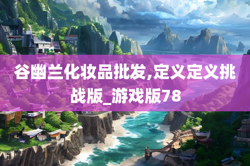 谷幽兰化妆品批发,定义定义挑战版_游戏版78