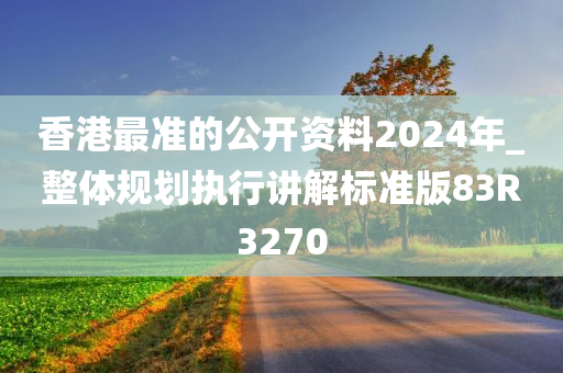 香港最准的公开资料2024年_整体规划执行讲解标准版83R3270