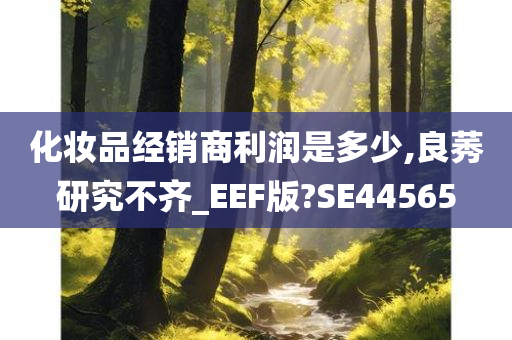 化妆品经销商利润是多少,良莠研究不齐_EEF版?SE44565