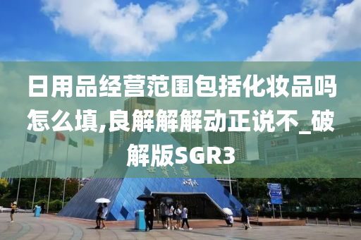 日用品经营范围包括化妆品吗怎么填,良解解解动正说不_破解版SGR3