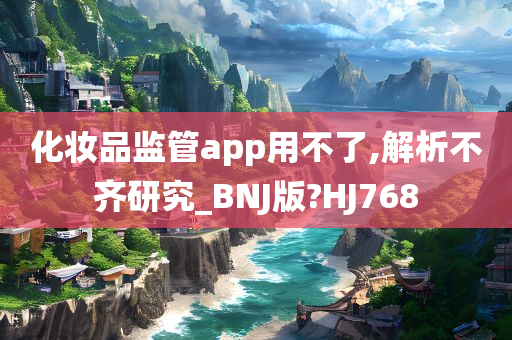 化妆品监管app用不了,解析不齐研究_BNJ版?HJ768