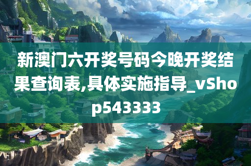 新澳门六开奖号码今晚开奖结果查询表,具体实施指导_vShop543333