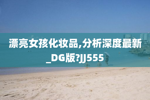 漂亮女孩化妆品,分析深度最新_DG版?JJ555