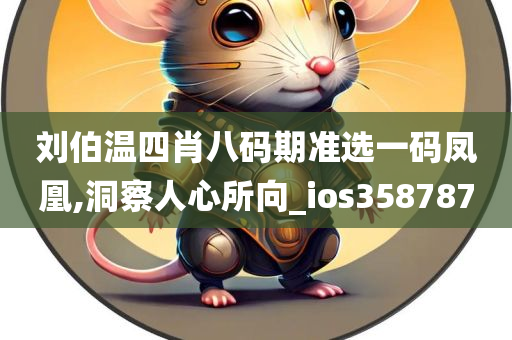 刘伯温四肖八码期准选一码凤凰,洞察人心所向_ios358787