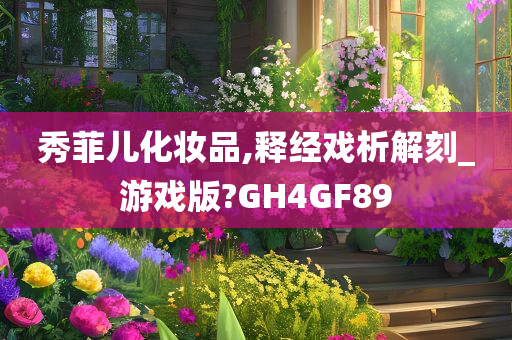 秀菲儿化妆品,释经戏析解刻_游戏版?GH4GF89