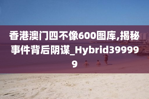 香港澳门四不像600图库,揭秘事件背后阴谋_Hybrid399999