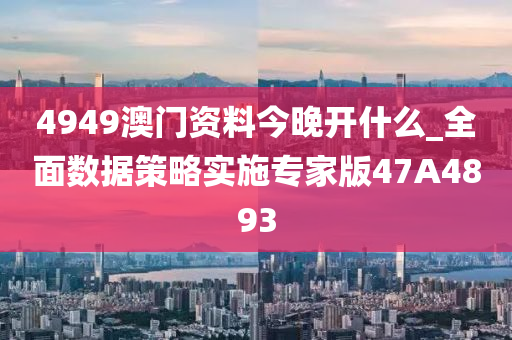 4949澳门资料今晚开什么_全面数据策略实施专家版47A4893