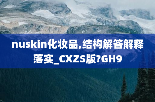 nuskin化妆品,结构解答解释落实_CXZS版?GH9