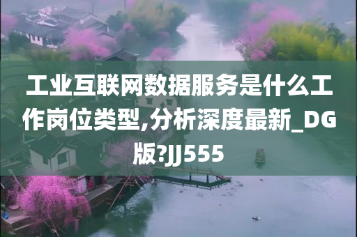 工业互联网数据服务是什么工作岗位类型,分析深度最新_DG版?JJ555